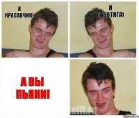 я красавчик! я работяга! а вы пьяни!