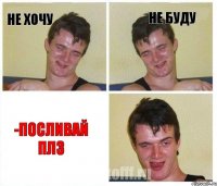 Не хочу не буду -посливай плз