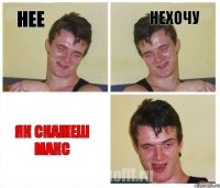 НЕЕ НЕХОЧУ ЯК СКАЖЕШ МАКС