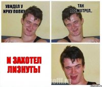 Увидел у Ирку попку Так посмотрел.. И захотел лизнуть!
