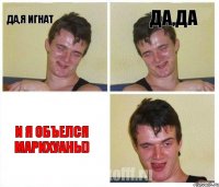 Да,я Игнат Да,да И я объелся марихуаны)