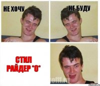 не хочу не буду СТИЛ РАЙДЕР *о*