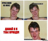 Приезжай ко мне! Потрахаемся! Давай я к тебе приеду!