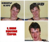 изменять? не хочу не буду о, какая классная тёлочка