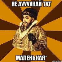 не ауууукай тут маленькая*