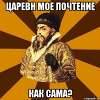 царевн мое почтение как сама?