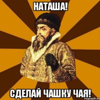 Наташа! сделай чашку чая!