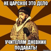 Не царское это дело Учителям дневник подавать!