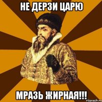 Не дерзи царю Мразь жирная!!!