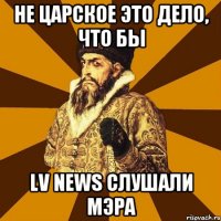 Не царское это дело, что бы LV News слушали Мэра