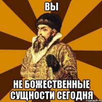 Вы не божественные сущности сегодня