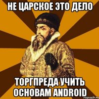 Не царское это дело торгпреда учить основам ANDROID