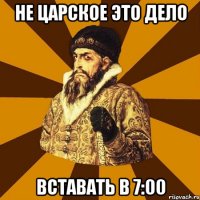 Не царское это дело Вставать в 7:00