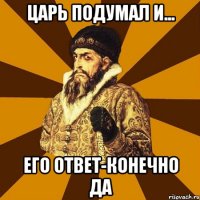 ЦАРЬ ПОДУМАЛ И... ЕГО ОТВЕТ-КОНЕЧНО ДА