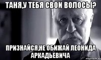 Таня,у тебя свои волосы? Признайся,не обижай Леонида Аркадьевича