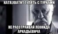 Катя,хватит гулять с турками Не расстраивай Леонида Аркадьевича