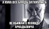 А нука все блядь заткнулись Не обижайте Леонида Аркадьевича