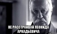  не расстраивай Леонида Аркадьевича