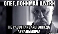 Олег, понимай шутки не расстраивай леонида аркадьевича