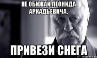 не обижай Леонида Аркадьевича, привези снега