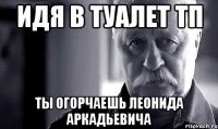 Идя в туалет ТП ты огорчаешь Леонида Аркадьевича