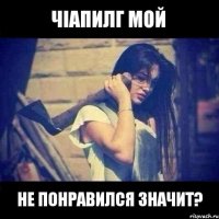 ЧIапилг мой не понравился значит?