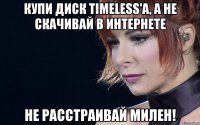 Купи диск Timeless'а, а не скачивай в интернете Не расстраивай Милен!