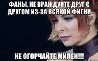 Фаны, не враждуйте друг с другом из-за всякой фигни Не огорчайте Милен!!!