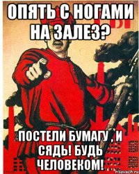Опять с ногами на залез? Постели бумагу , и сядь! Будь Человеком!
