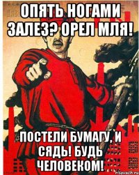 Опять ногами залез? Орел мля! Постели бумагу, и сядь! Будь Человеком!