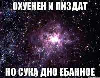 охуенен и пиздат но сука дно ебанное