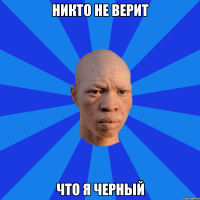 Никто не верит что я черный