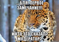 .....бля! Первое замечание!!! И КТО ЭТО СКАЗАЛ? МОДЕРАТОР?