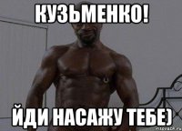 Кузьменко! Йди насажу тебе)