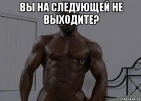 вы на следующей не выходите? 