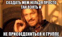 Создать мем Нельзя просто так взять и Не присоедениться к группе