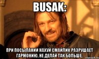 busak: При посылании нахуй смайлик разрушает гармонию. Не делай так больше.