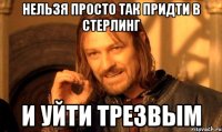 нельзя просто так придти в стерлинг и уйти трезвым