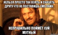 нельзя просто так взять и сказать другу что не поставишь ему лайк неправильно поймёт хуй мутный