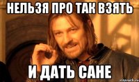 нельзя про так взять и дать сане