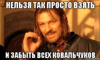 Нельзя так просто взять И забыть всех ковальчуков