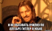  и не обозвать училку по алгебре гитлер в юбке