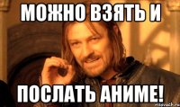 Можно взять и ПоСлать Аниме!