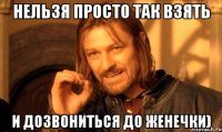 НЕЛЬЗЯ ПРОСТО ТАК ВЗЯТЬ И ДОЗВОНИТЬСЯ ДО ЖЕНЕЧКИ)