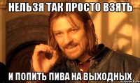 Нельзя так просто взять и попить пива на выходных