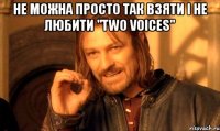 Не можна просто так взяти i не любити "Two Voices" 