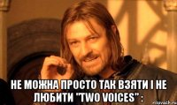  Не можна просто так взяти i не любити "Two Voices" :