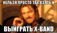 Нельзя просто так взять и Выйграть X-Band