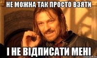 не можна так просто взяти і не відписати мені