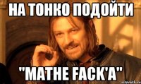 На тонко подойти "Mathe fack'a"